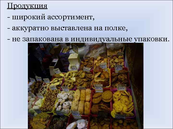 Продукция - широкий ассортимент, - аккуратно выставлена на полке, - не запакована в индивидуальные