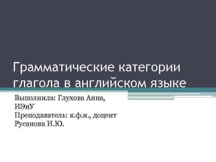 Грамматические категории глагола в английском языке Выполнила: Глухова Анна, ИЭи. У Преподаватель: к. ф.