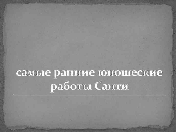 самые ранние юношеские работы Санти 