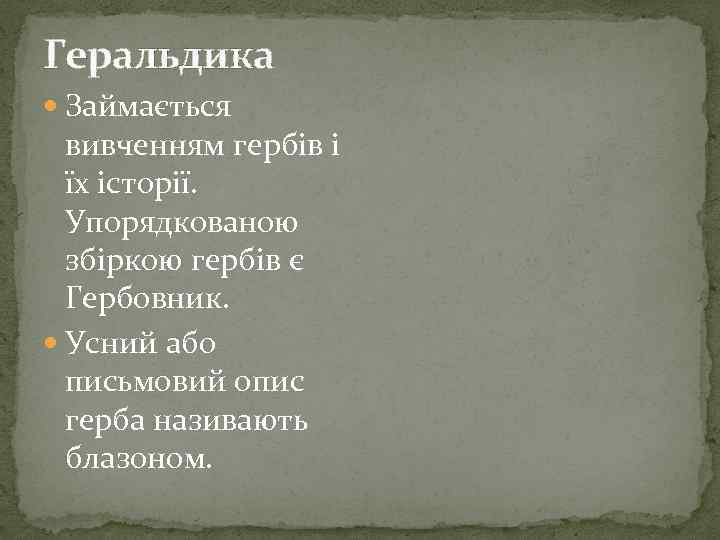 Геральдика Займається вивченням гербів і їх історії. Упорядкованою збіркою гербів є Гербовник. Усний або