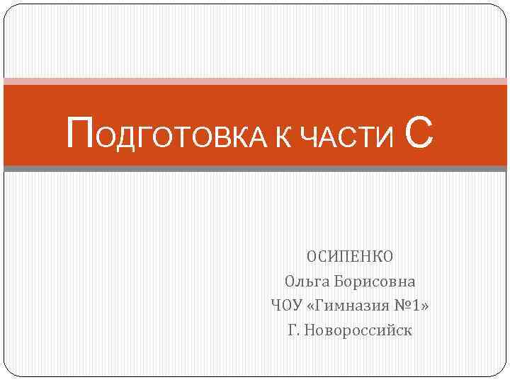 ПОДГОТОВКА К ЧАСТИ С ОСИПЕНКО Ольга Борисовна ЧОУ «Гимназия № 1» Г. Новороссийск 