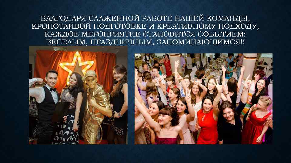 БЛАГОДАРЯ СЛАЖЕННОЙ РАБОТЕ НАШЕЙ КОМАНДЫ, КРОПОТЛИВОЙ ПОДГОТОВКЕ И КРЕАТИВНОМУ ПОДХОДУ, КАЖДОЕ МЕРОПРИЯТИЕ СТАНОВИТСЯ СОБЫТИЕМ: