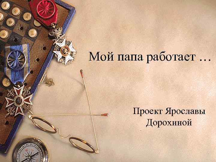 Мой папа работает … Проект Ярославы Дорохиной 