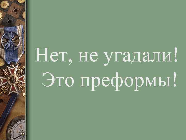 Нет, не угадали! Это преформы! 