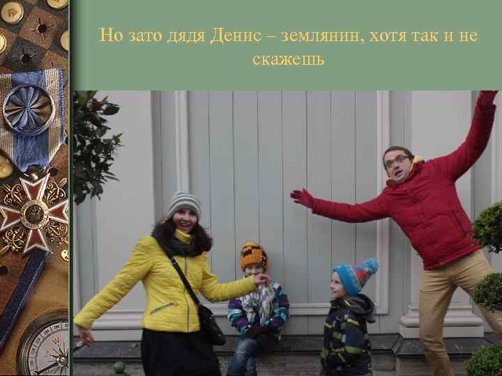 Но зато дядя Денис – землянин, хотя так и не скажешь 