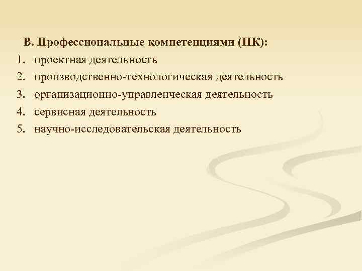 В. Профессиональные компетенциями (ПК): 1. проектная деятельность 2. производственно-технологическая деятельность 3. организационно-управленческая деятельность 4.