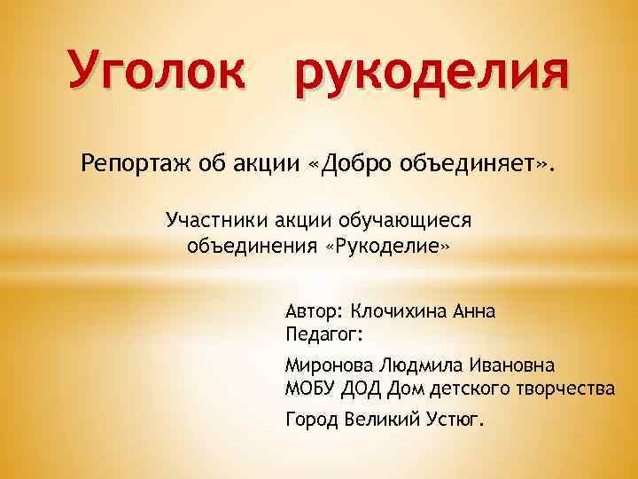 Уголок рукоделия Репортаж об акции «Добро объединяет» . Участники акции обучающиеся объединения «Рукоделие» Автор: