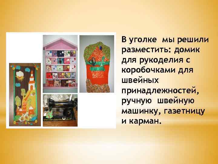 В уголке мы решили разместить: домик для рукоделия с коробочками для швейных принадлежностей, ручную