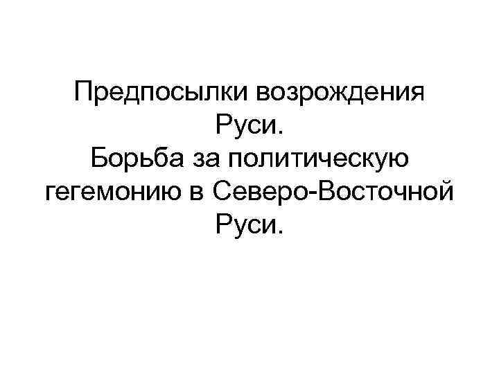 Предпосылки возрождения Руси. Борьба за политическую гегемонию в Северо-Восточной Руси. 