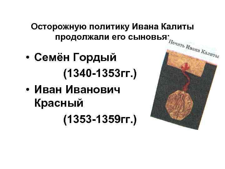 Осторожную политику Ивана Калиты продолжали его сыновья: • Семён Гордый (1340 -1353 гг. )