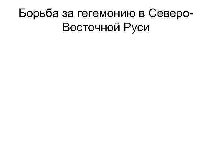 Борьба за гегемонию в Северо. Восточной Руси 