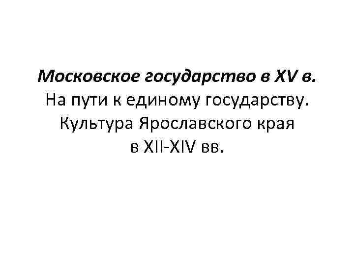 Московское государство в XV в. На пути к единому государству. Культура Ярославского края в