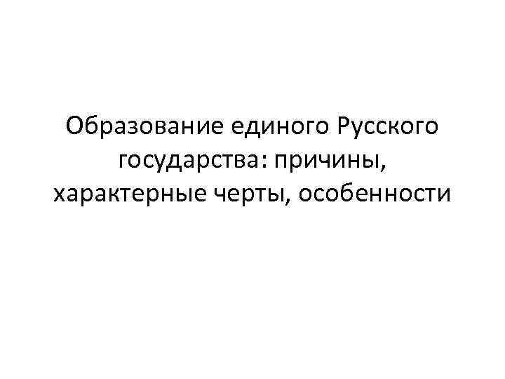 Образование единого Русского государства: причины, характерные черты, особенности 
