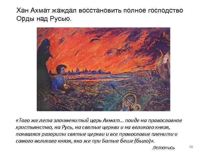 Хан Ахмат жаждал восстановить полное господство Орды над Русью. «Того же лета злоименитый царь