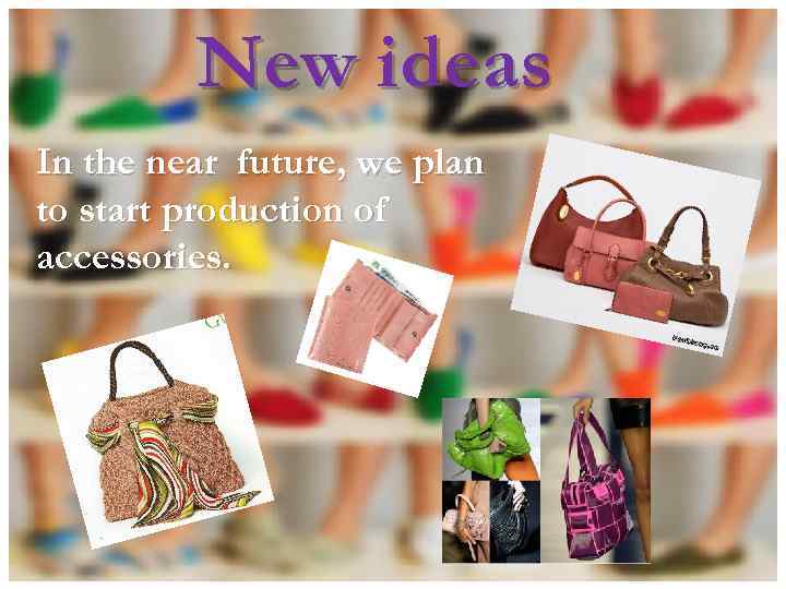 New ideas In the near future, we plan to start production of accessories. 