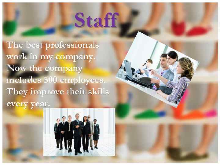 Staff The best professionals work in my company. Now the company includes 500 employees.