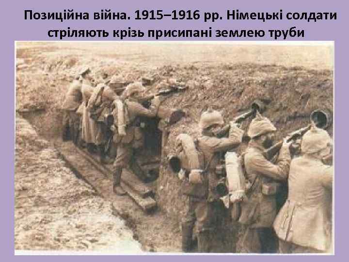 Позиційна війна. 1915– 1916 рр. Німецькі солдати стріляють крізь присипані землею труби 