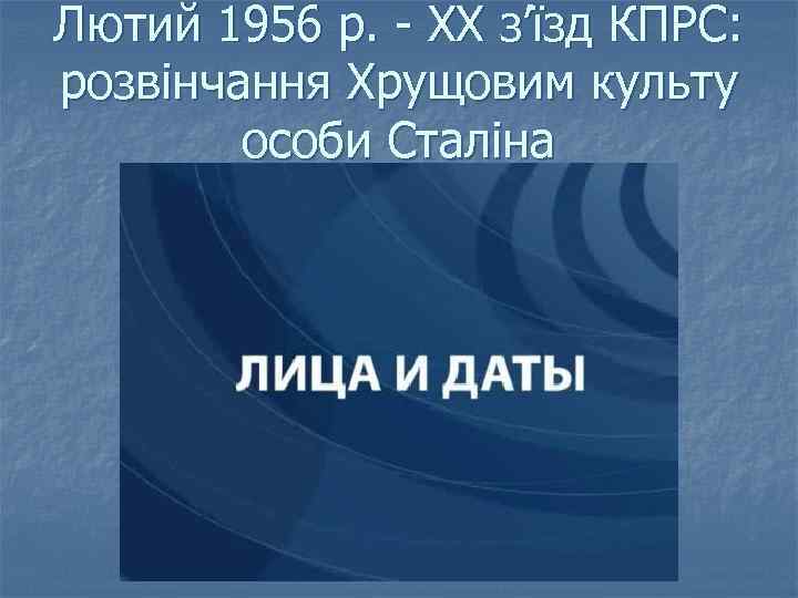 Лютий 1956 р. - ХХ з’їзд КПРС: розвінчання Хрущовим культу особи Сталіна 