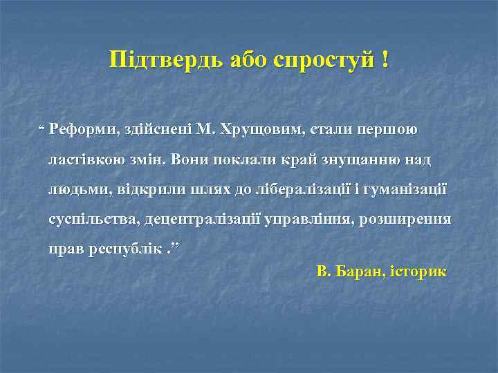 Підтвердь або спростуй ! “ Реформи, здійснені М. Хрущовим, стали першою ластівкою змін. Вони