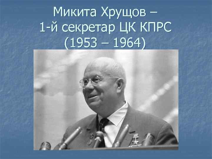 Микита Хрущов – 1 -й секретар ЦК КПРС (1953 – 1964) 