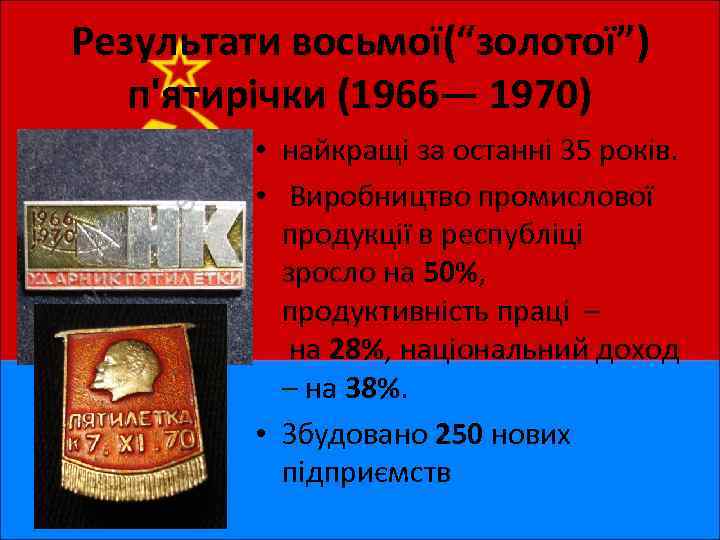 Результати восьмої(“золотої”) п'ятирічки (1966— 1970) • найкращі за останні 35 років. • Виробництво промислової