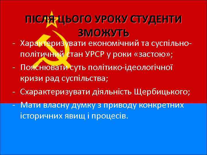 ПІСЛЯ ЦЬОГО УРОКУ СТУДЕНТИ ЗМОЖУТЬ - Характеризувати економічний та суспільнополітичний стан УРСР у роки