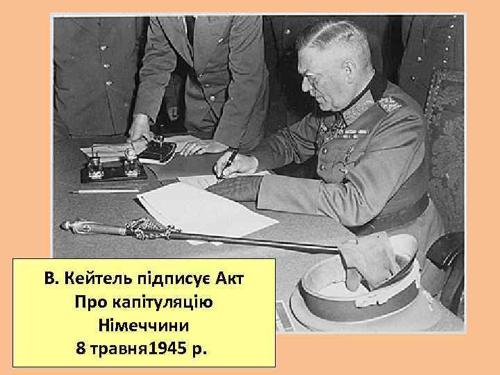 В. Кейтель підписує Акт Про капітуляцію Німеччини 8 травня 1945 р. 