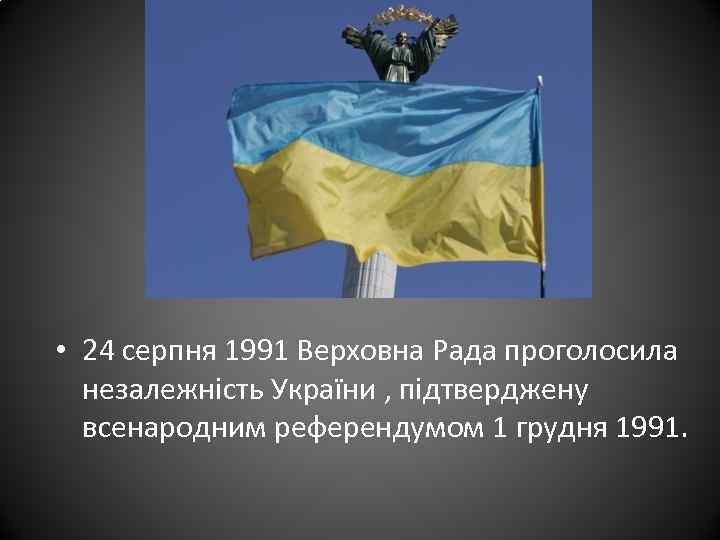  • 24 серпня 1991 Верховна Рада проголосила незалежність України , підтверджену всенародним референдумом