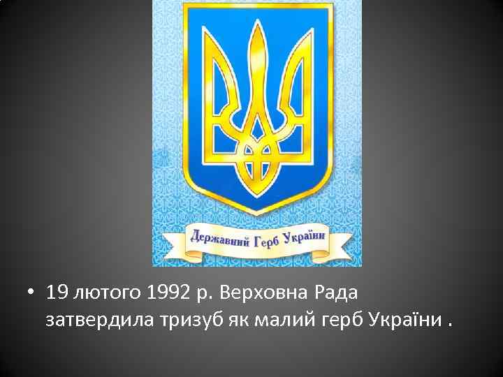  • 19 лютого 1992 р. Верховна Рада затвердила тризуб як малий герб України.