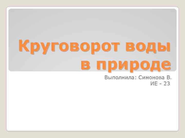 Круговорот воды в природе Выполнила: Симонова В. ИЕ - 23 
