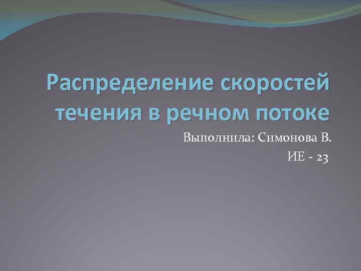 Распределение скоростей течения в речном потоке Выполнила: Симонова В. ИЕ - 23 