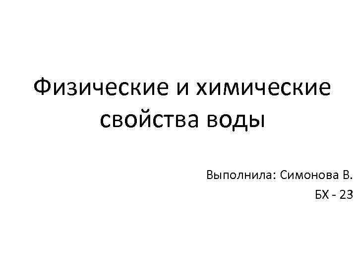 Физические и химические свойства воды Выполнила: Симонова В. БХ - 23 