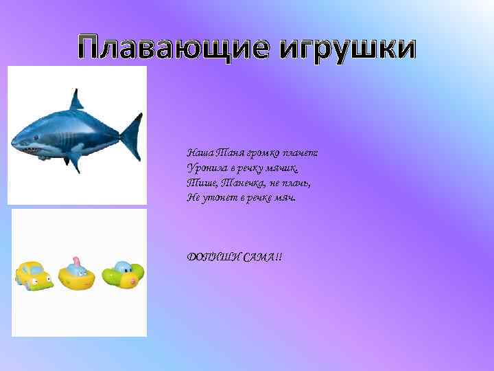 Плавающие игрушки Наша Таня громко плачет: Уронила в речку мячик. Тише, Танечка, не плачь,