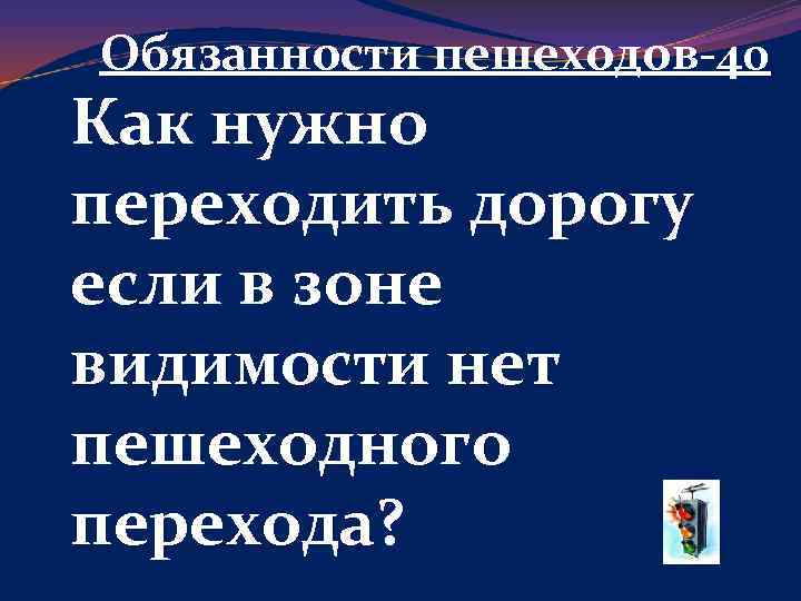 Обязанности пешеходов-40 Как нужно переходить дорогу если в зоне видимости нет пешеходного перехода? 