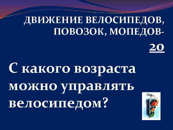 ДВИЖЕНИЕ ВЕЛОСИПЕДОВ, ПОВОЗОК, МОПЕДОВ- 20 С какого возраста можно управлять велосипедом? 