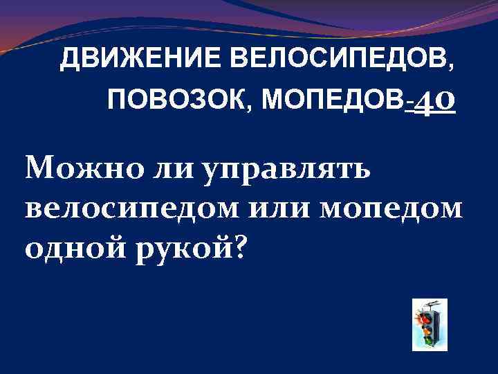 ДВИЖЕНИЕ ВЕЛОСИПЕДОВ, ПОВОЗОК, МОПЕДОВ-40 Можно ли управлять велосипедом или мопедом одной рукой? 