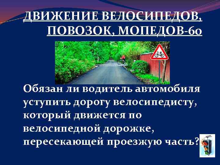 ДВИЖЕНИЕ ВЕЛОСИПЕДОВ, ПОВОЗОК, МОПЕДОВ-60 Обязан ли водитель автомобиля уступить дорогу велосипедисту, который движется по