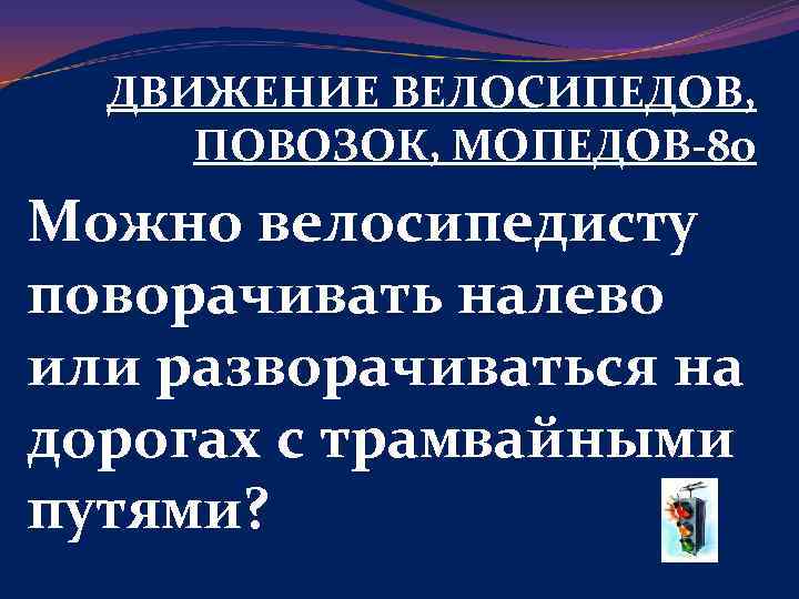 ДВИЖЕНИЕ ВЕЛОСИПЕДОВ, ПОВОЗОК, МОПЕДОВ-80 Можно велосипедисту поворачивать налево или разворачиваться на дорогах с трамвайными