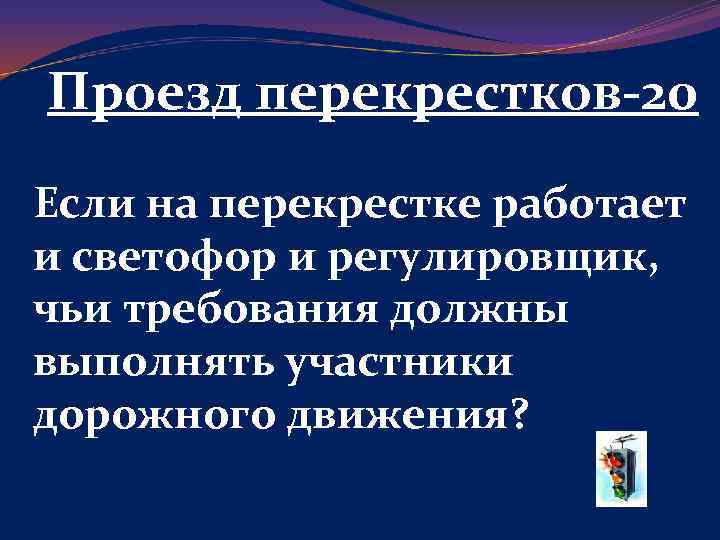 Проезд перекрестков-20 Если на перекрестке работает и светофор и регулировщик, чьи требования должны выполнять
