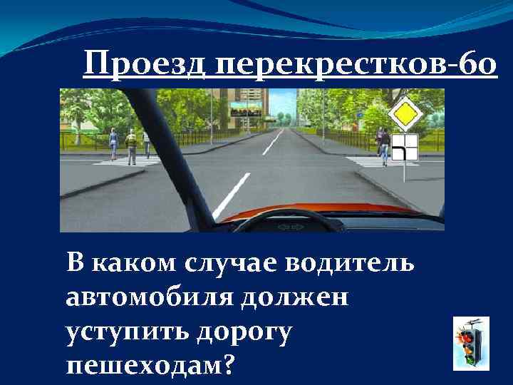 Проезд перекрестков-60 В каком случае водитель автомобиля должен уступить дорогу пешеходам? 
