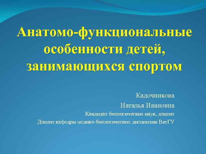 Анатомо-функциональные особенности детей, занимающихся спортом Кадочникова Наталья Ивановна Кандидат биологических наук, доцент Доцент кафедры