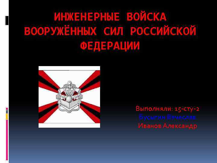 ИНЖЕНЕРНЫЕ ВОЙСКА ВООРУЖЁННЫХ СИЛ РОССИЙСКОЙ ФЕДЕРАЦИИ Выполняли: 15 -сту-2 Бусыгин Вячеслав Иванов Александр 