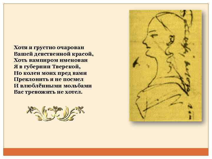 Хотя я грустно очарован Вашей девственной красой, Хоть вампиром именован Я в губернии Тверской,