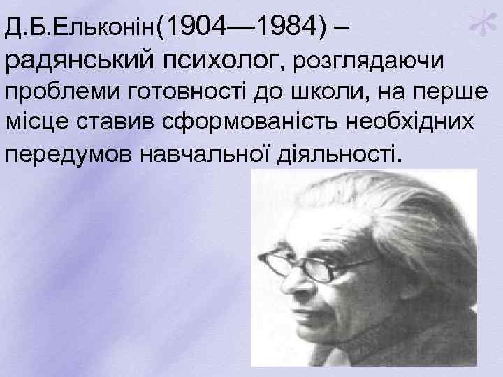 Д. Б. Ельконін(1904— 1984) – радянський психолог, розглядаючи проблеми готовності до школи, на перше