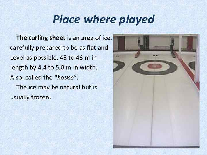 Place where played The curling sheet is an area of ice, carefully prepared to