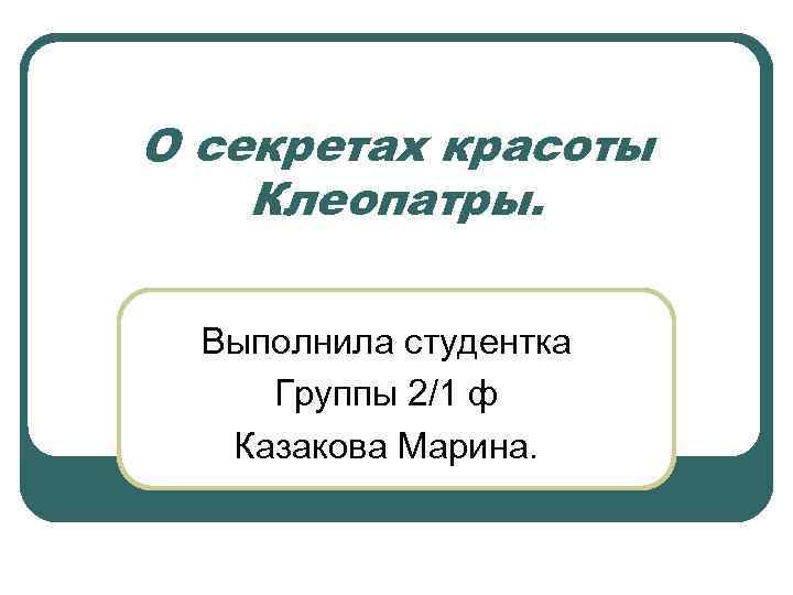 О секретах красоты Клеопатры. Выполнила студентка Группы 2/1 ф Казакова Марина. 