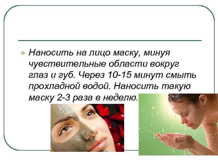 l Наносить на лицо маску, минуя чувствительные области вокруг глаз и губ. Через 10