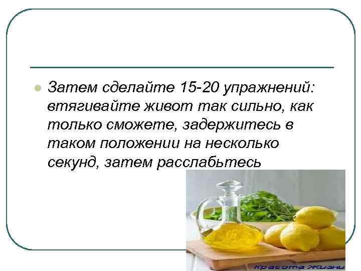 l Затем сделайте 15 -20 упражнений: втягивайте живот так сильно, как только сможете, задержитесь