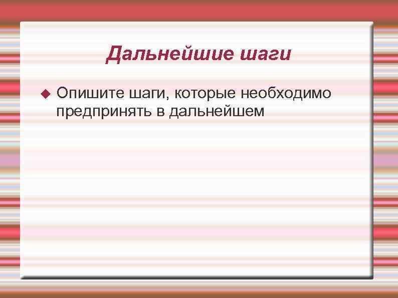 Дальнейшие шаги Опишите шаги, которые необходимо предпринять в дальнейшем 