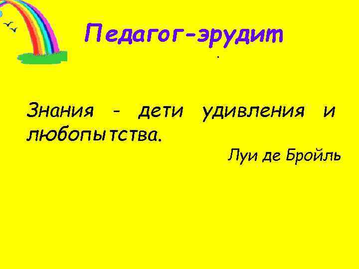 Педагог-эрудит. Знания - дети удивления и любопытства. Луи де Бройль 